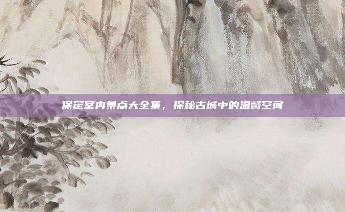 保定室内景点大全集，探秘古城中的温馨空间