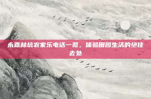 永嘉林坑农家乐电话一览，体验田园生活的绝佳去处