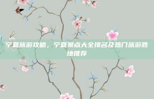 宁夏旅游攻略，宁夏景点大全排名及热门旅游胜地推荐