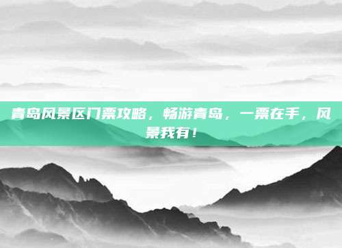 青岛风景区门票攻略，畅游青岛，一票在手，风景我有！