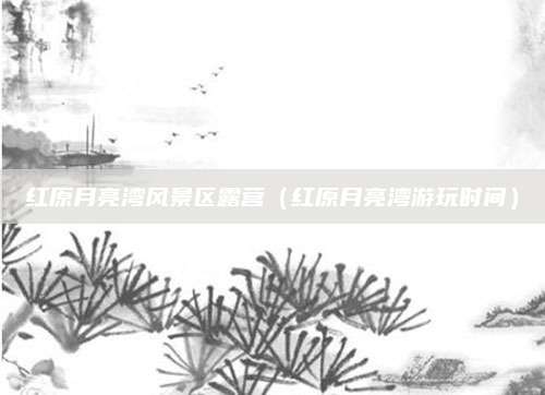 红原月亮湾风景区露营(红原月亮湾游玩时间)