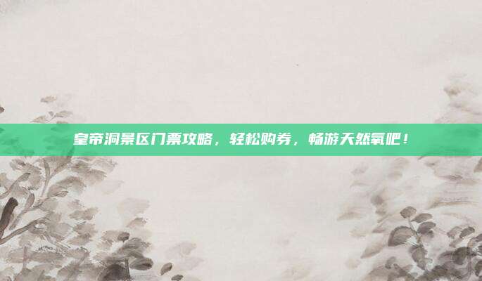 皇帝洞景区门票攻略，轻松购券，畅游天然氧吧！
