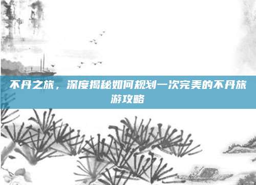 不丹之旅，深度揭秘如何规划一次完美的不丹旅游攻略