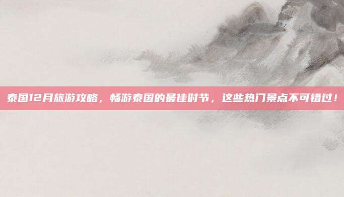 泰国12月旅游攻略，畅游泰国的最佳时节，这些热门景点不可错过！