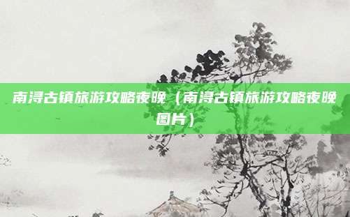 南浔古镇旅游攻略夜晚(南浔古镇旅游攻略夜晚图片)