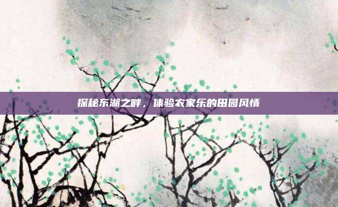 探秘东湖之畔，体验农家乐的田园风情