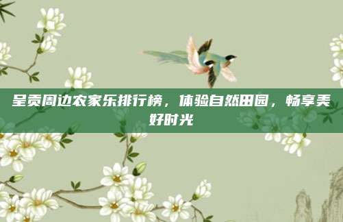 呈贡周边农家乐排行榜，体验自然田园，畅享美好时光