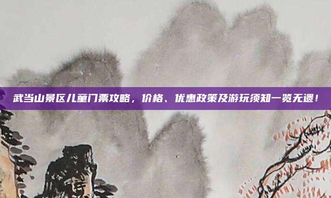武当山景区儿童门票攻略，价格、优惠政策及游玩须知一览无遗！