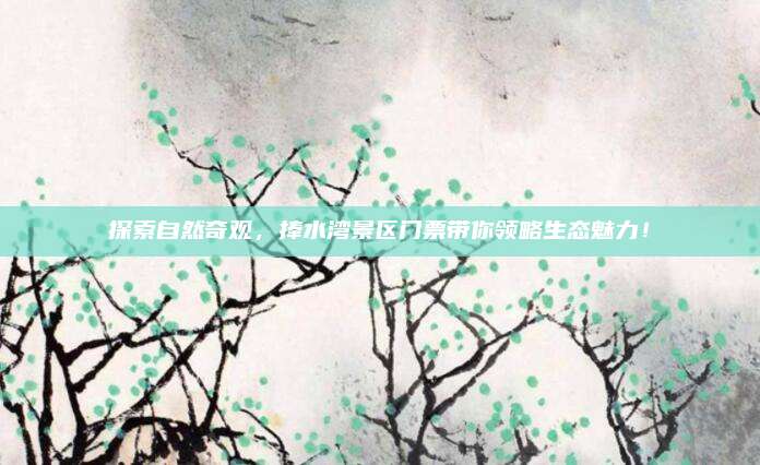 探索自然奇观，捧水湾景区门票带你领略生态魅力！