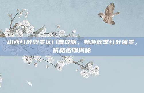 山西红叶岭景区门票攻略，畅游秋季红叶盛景，价格透明揭秘