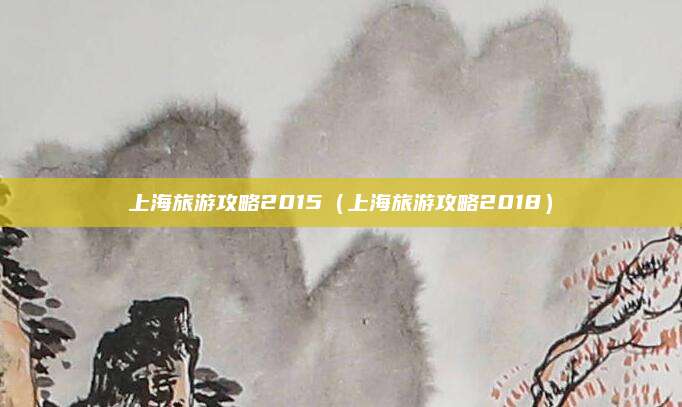 上海旅游攻略2015（上海旅游攻略2018）