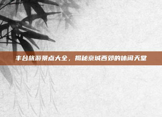 丰台旅游景点大全，揭秘京城西郊的休闲天堂