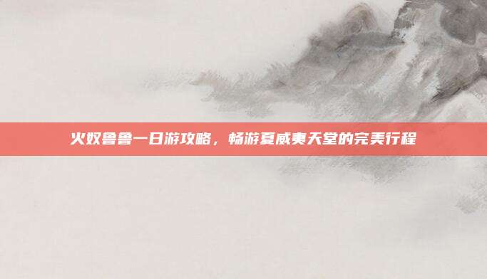 火奴鲁鲁一日游攻略，畅游夏威夷天堂的完美行程