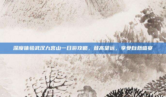 深度体验武汉九宫山一日游攻略，登高望远，享受自然盛宴