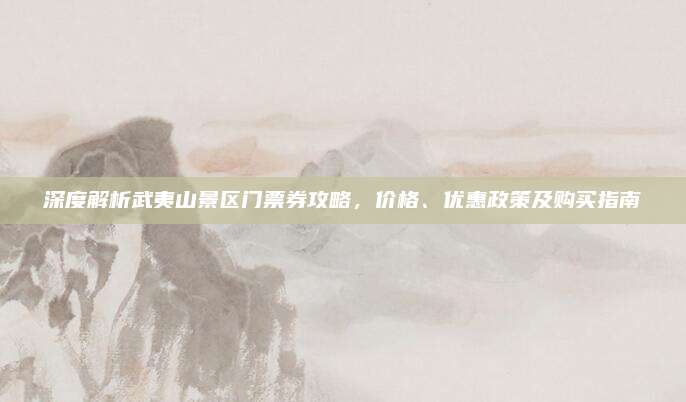 深度解析武夷山景区门票券攻略，价格、优惠政策及购买指南