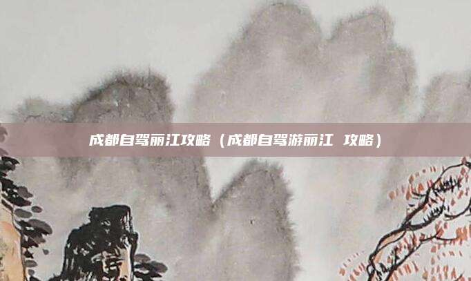 成都自驾丽江攻略（成都自驾游丽江 攻略）
