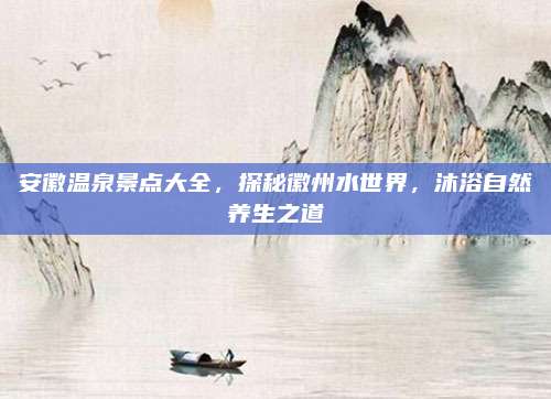安徽温泉景点大全，探秘徽州水世界，沐浴自然养生之道