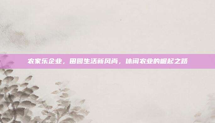 农家乐企业，田园生活新风尚，休闲农业的崛起之路