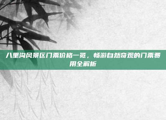 八里沟风景区门票价格一览，畅游自然奇观的门票费用全解析