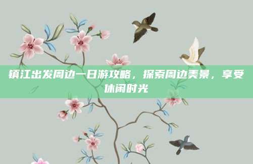 镇江出发周边一日游攻略，探索周边美景，享受休闲时光