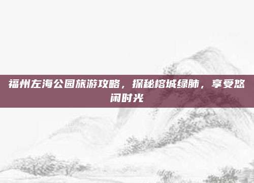 福州左海公园旅游攻略，探秘榕城绿肺，享受悠闲时光