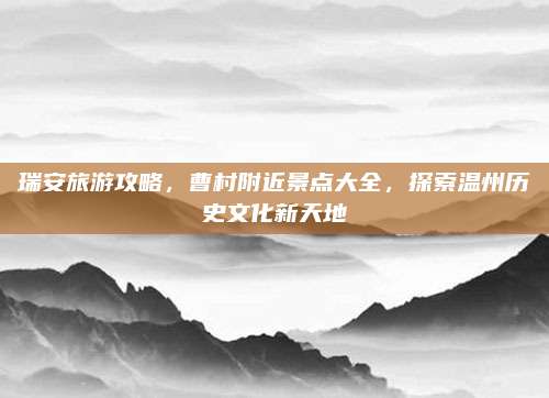 瑞安旅游攻略，曹村附近景点大全，探索温州历史文化新天地