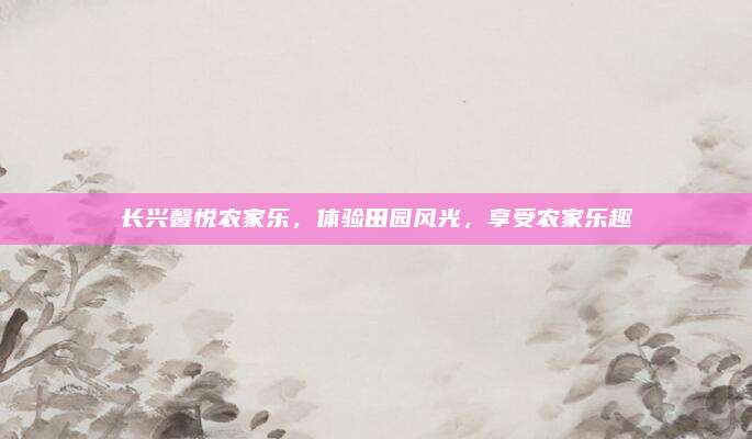 长兴馨悦农家乐，体验田园风光，享受农家乐趣