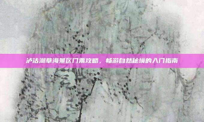 泸沽湖草海景区门票攻略，畅游自然秘境的入门指南