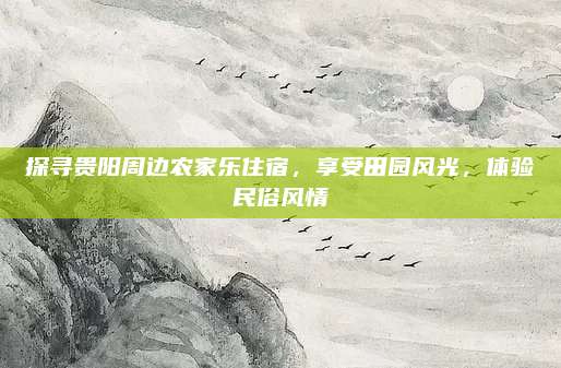 探寻贵阳周边农家乐住宿，享受田园风光，体验民俗风情