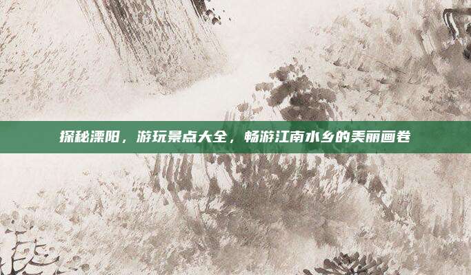 探秘溧阳，游玩景点大全，畅游江南水乡的美丽画卷