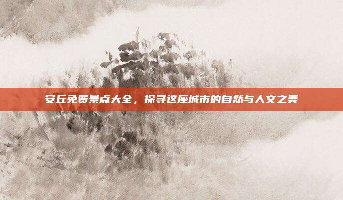 安丘免费景点大全，探寻这座城市的自然与人文之美