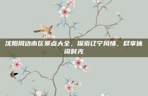 沈阳周边市区景点大全，探索辽宁风情，尽享休闲时光