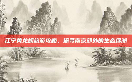 江宁黄龙岘旅游攻略，探寻南京郊外的生态绿洲