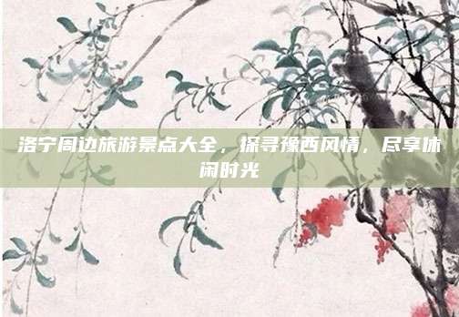 洛宁周边旅游景点大全，探寻豫西风情，尽享休闲时光