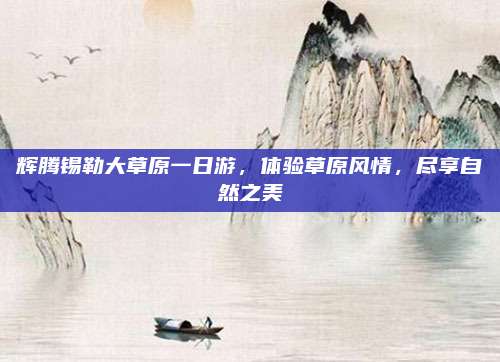 辉腾锡勒大草原一日游，体验草原风情，尽享自然之美
