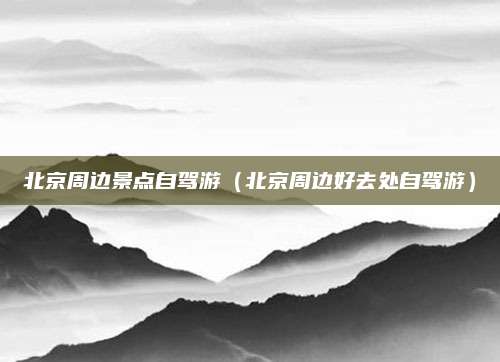 北京周边景点自驾游（北京周边好去处自驾游）