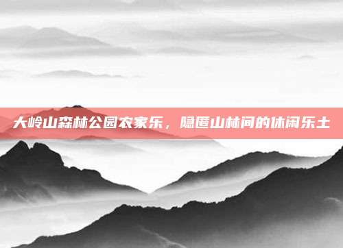 大岭山森林公园农家乐，隐匿山林间的休闲乐土