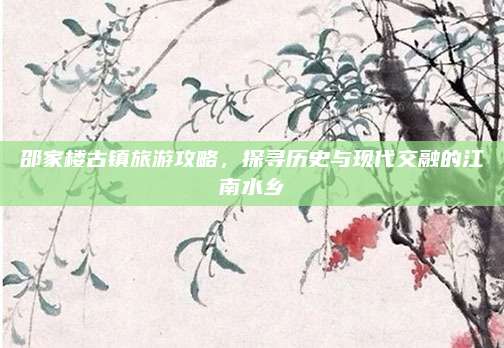 邵家楼古镇旅游攻略，探寻历史与现代交融的江南水乡