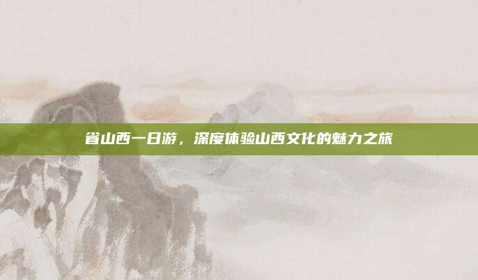 省山西一日游，深度体验山西文化的魅力之旅
