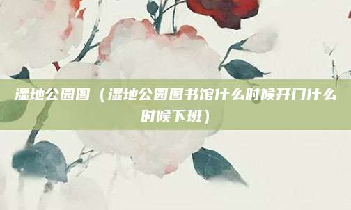 湿地公园图(湿地公园图书馆什么时候开门什么时候下班)