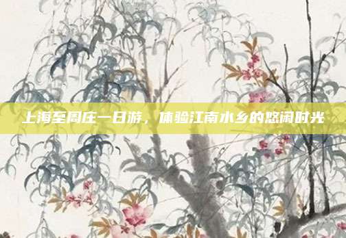 上海至周庄一日游，体验江南水乡的悠闲时光