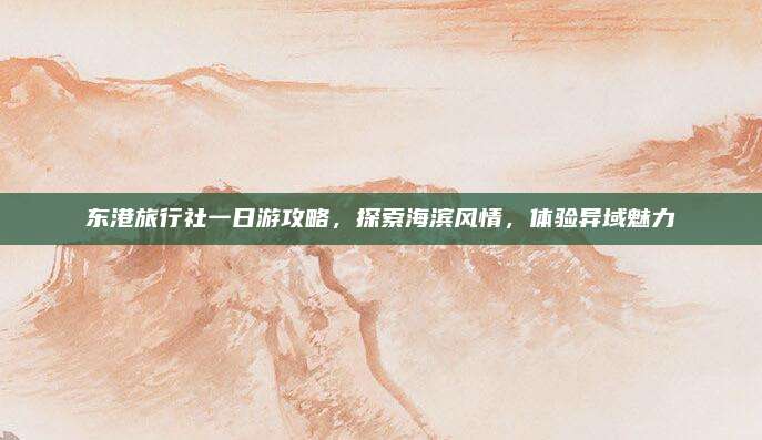 东港旅行社一日游攻略，探索海滨风情，体验异域魅力