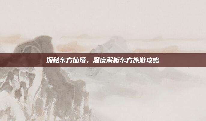 探秘东方仙境，深度解析东方旅游攻略