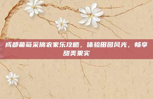成都葡萄采摘农家乐攻略，体验田园风光，畅享甜美果实