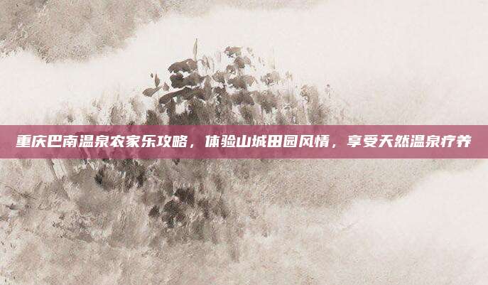 重庆巴南温泉农家乐攻略，体验山城田园风情，享受天然温泉疗养