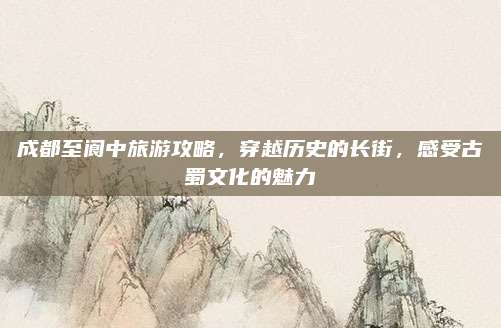 成都至阆中旅游攻略，穿越历史的长街，感受古蜀文化的魅力