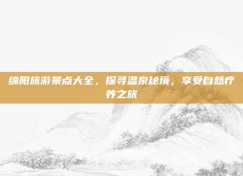 绵阳旅游景点大全，探寻温泉秘境，享受自然疗养之旅