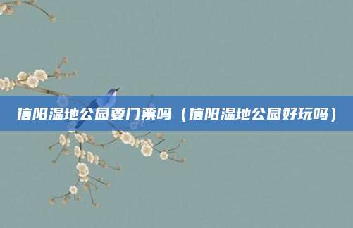 信阳湿地公园要门票吗（信阳湿地公园好玩吗）