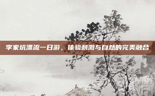 李家坑漂流一日游，体验刺激与自然的完美融合