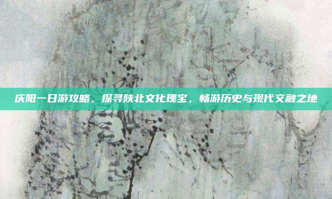 庆阳一日游攻略，探寻陕北文化瑰宝，畅游历史与现代交融之地